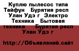 Куплю пылесос типа Тайфун - Бурятия респ., Улан-Удэ г. Электро-Техника » Бытовая техника   . Бурятия респ.,Улан-Удэ г.